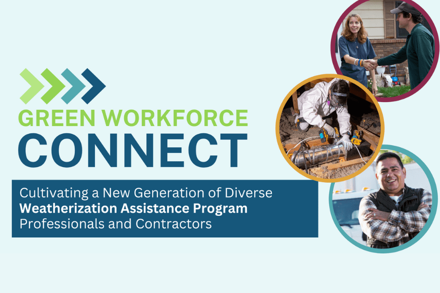 Graphic that has 3 images of people shaking hands, fixing a pipe and crossing their arms that reads Green Workforce Connect, Cultivating a new generation of diverse Weatherization Assistance Program Professionals and Contractors